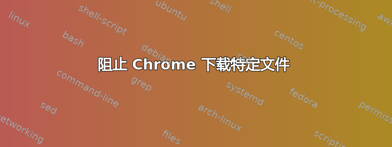 阻止 Chrome 下载特定文件