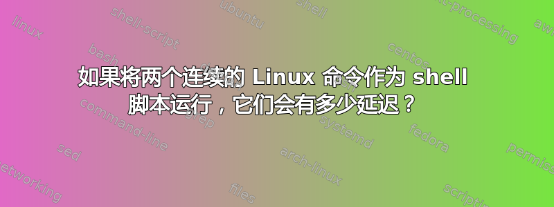 如果将两个连续的 Linux 命令作为 shell 脚本运行，它们会有多少延迟？