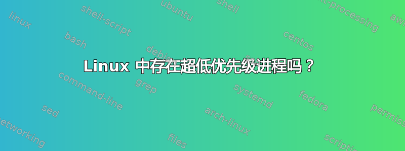 Linux 中存在超低优先级进程吗？