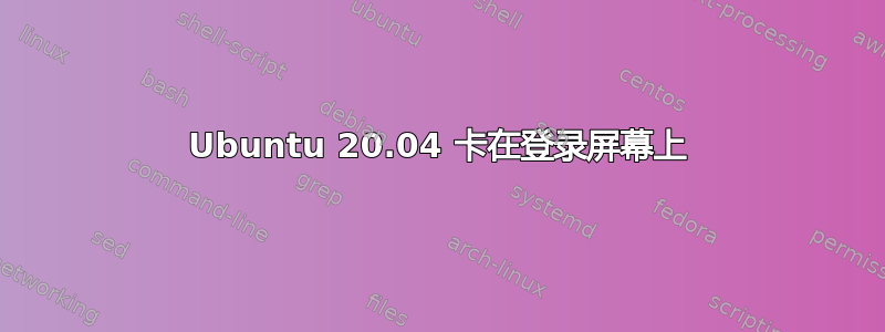 Ubuntu 20.04 卡在登录屏幕上