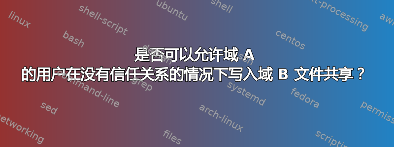 是否可以允许域 A 的用户在没有信任关系的情况下写入域 B 文件共享？