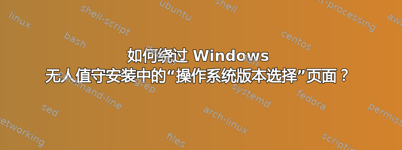 如何绕过 Windows 无人值守安装中的“操作系统版本选择”页面？