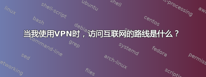 当我使用VPN时，访问互联网的路线是什么？