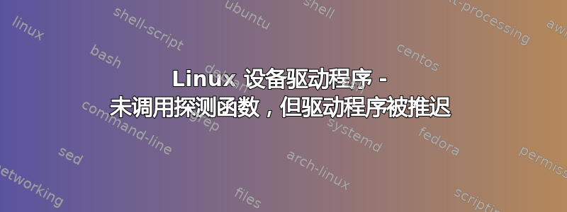 Linux 设备驱动程序 - 未调用探测函数，但驱动程序被推迟