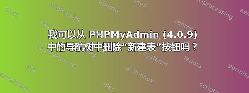 我可以从 PHPMyAdmin (4.0.9) 中的导航树中删除“新建表”按钮吗？