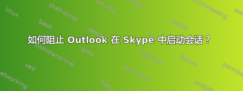 如何阻止 Outlook 在 Skype 中启动会话？