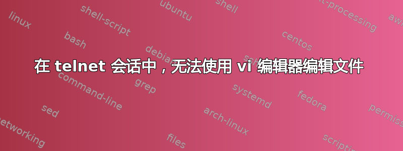 在 telnet 会话中，无法使用 vi 编辑器编辑文件