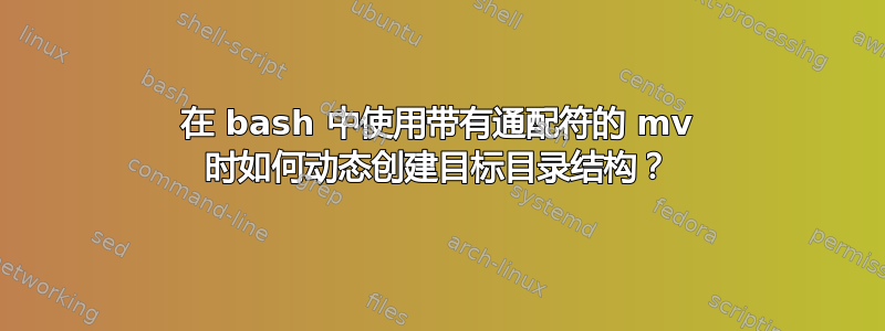 在 bash 中使用带有通配符的 mv 时如何动态创建目标目录结构？