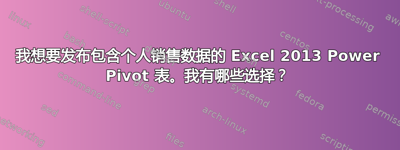 我想要发布包含个人销售数据的 Excel 2013 Power Pivot 表。我有哪些选择？