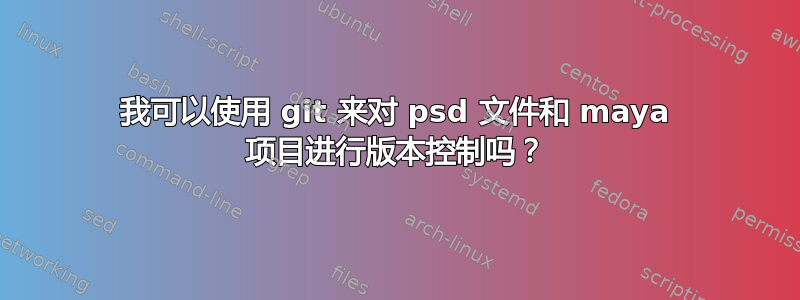 我可以使用 git 来对 psd 文件和 maya 项目进行版本控制吗？