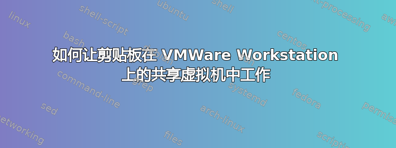 如何让剪贴板在 VMWare Workstation 上的共享虚拟机中工作