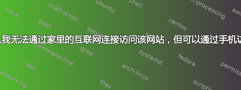 为什么我无法通过家里的互联网连接访问该网站，但可以通过手机访问？