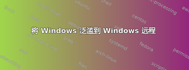 将 Windows 泛滥到 Windows 远程