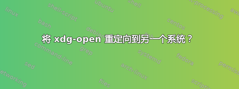 将 xdg-open 重定向到另一个系统？