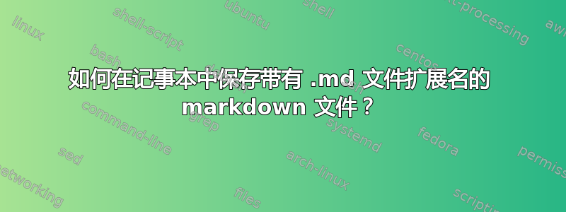 如何在记事本中保存带有 .md 文件扩展名的 markdown 文件？