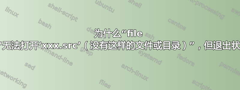 为什么“file xxx.src”会导致“无法打开‘xxx.src’（没有这样的文件或目录）”，但退出状态为0（成功）？