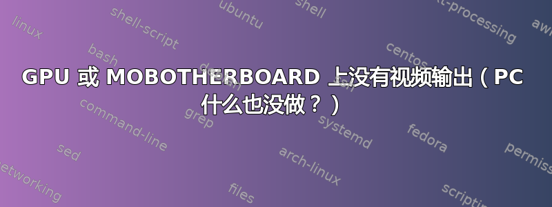 GPU 或 MOBOTHERBOARD 上没有视频输出（PC 什么也没做？）