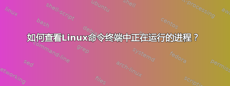 如何查看Linux命令终端中正在运行的进程？