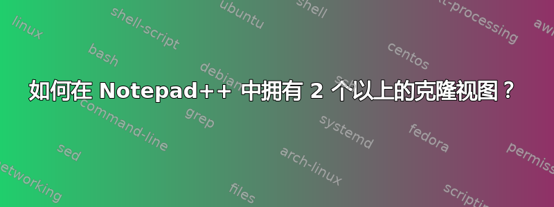 如何在 Notepad++ 中拥有 2 个以上的克隆视图？