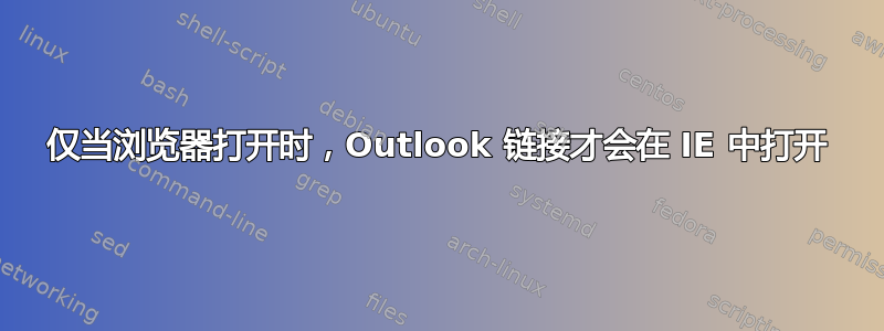 仅当浏览器打开时，Outlook 链接才会在 IE 中打开