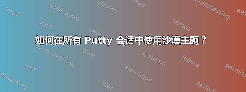 如何在所有 Putty 会话中使用沙漠主题？