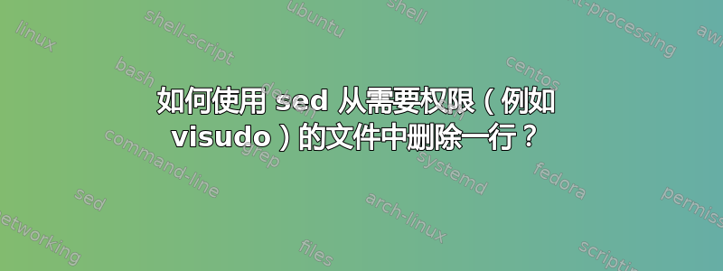 如何使用 sed 从需要权限（例如 visudo）的文件中删除一行？