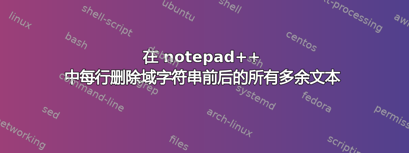 在 notepad++ 中每行删除域字符串前后的所有多余文本