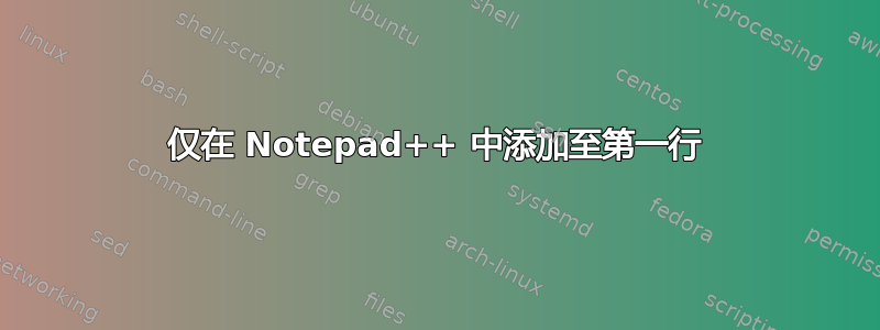 仅在 Notepad++ 中添加至第一行