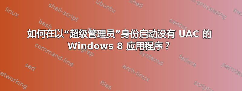 如何在以“超级管理员”身份启动没有 UAC 的 Windows 8 应用程序？