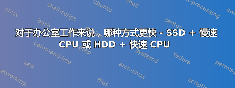 对于办公室工作来说，哪种方式更快 - SSD + 慢速 CPU 或 HDD + 快速 CPU 