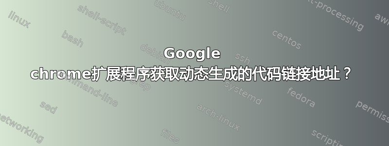 Google chrome扩展程序获取动态生成的代码链接地址？