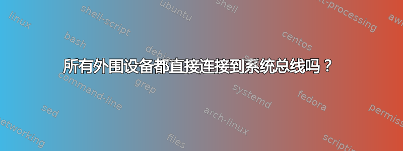 所有外围设备都直接连接到系统总线吗？