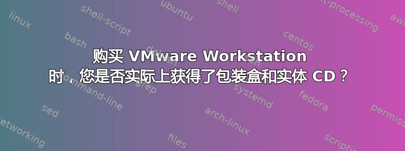 购买 VMware Workstation 时，您是否实际上获得了包装盒和实体 CD？