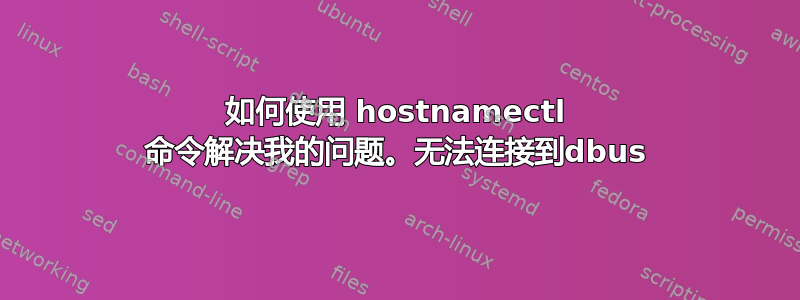 如何使用 hostnamectl 命令解决我的问题。无法连接到dbus