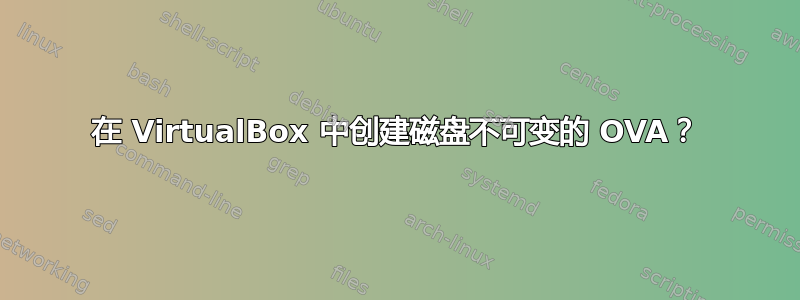 在 VirtualBox 中创建磁盘不可变的 OVA？