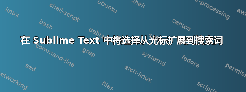 在 Sublime Text 中将选择从光标扩展到搜索词