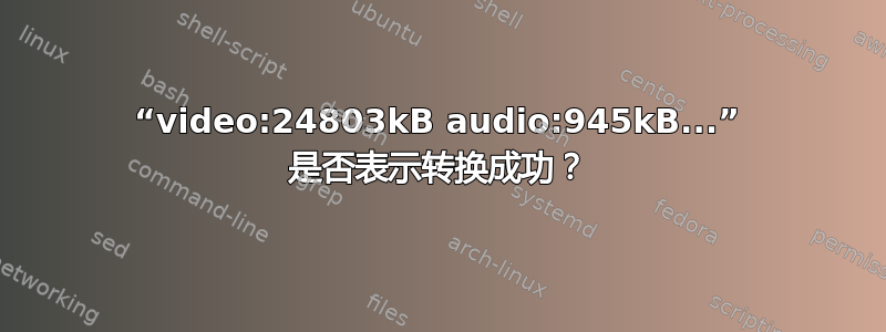 “video:24803kB audio:945kB...” 是否表示转换成功？