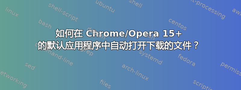 如何在 Chrome/Opera 15+ 的默认应用程序中自动打开下载的文件？