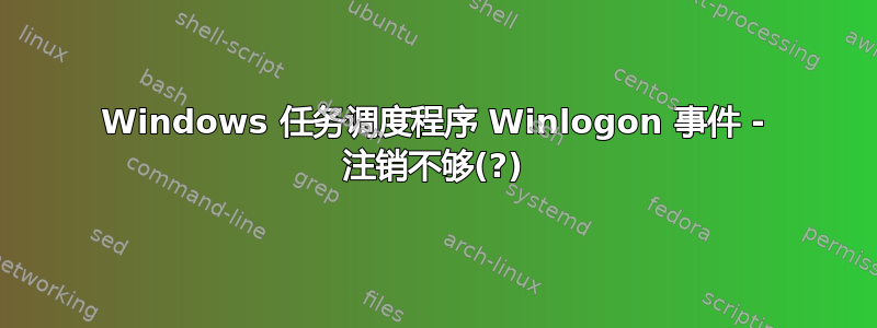 Windows 任务调度程序 Winlogon 事件 - 注销不够(?)