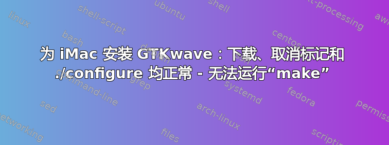 为 iMac 安装 GTKwave：下载、取消标记和 ./configure 均正常 - 无法运行“make”