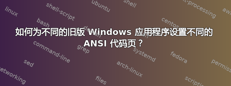 如何为不同的旧版 Windows 应用程序设置不同的 ANSI 代码页？