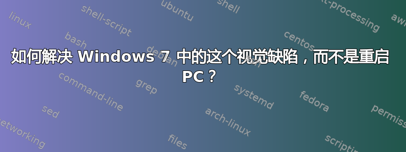 如何解决 Windows 7 中的这个视觉缺陷，而不是重启 PC？