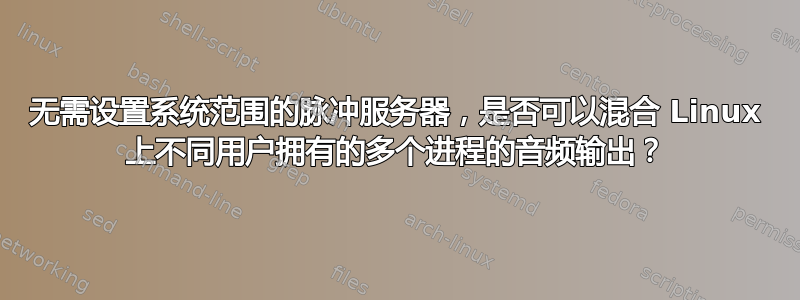 无需设置系统范围的脉冲服务器，是否可以混合 Linux 上不同用户拥有的多个进程的音频输出？