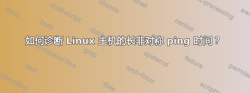 如何诊断 Linux 主机的长非对称 ping 时间？