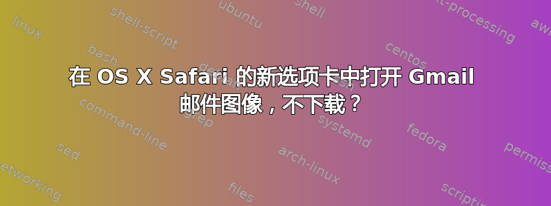 在 OS X Safari 的新选项卡中打开 Gmail 邮件图像，不下载？