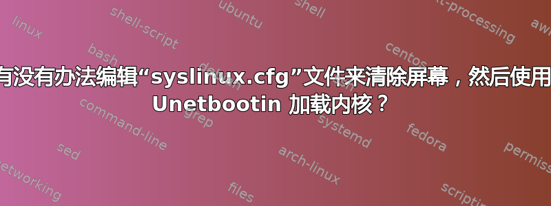 有没有办法编辑“syslinux.cfg”文件来清除屏幕，然后使用 Unetbootin 加载内核？