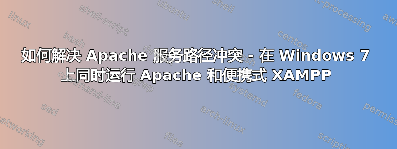 如何解决 Apache 服务路径冲突 - 在 Windows 7 上同时运行 Apache 和便携式 XAMPP