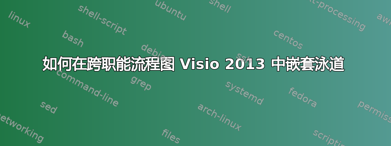 如何在跨职能流程图 Visio 2013 中嵌套泳道