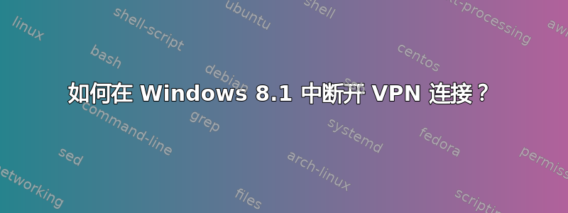 如何在 Windows 8.1 中断开 VPN 连接？