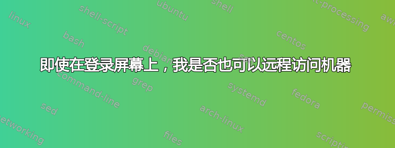 即使在登录屏幕上，我是否也可以远程访问机器